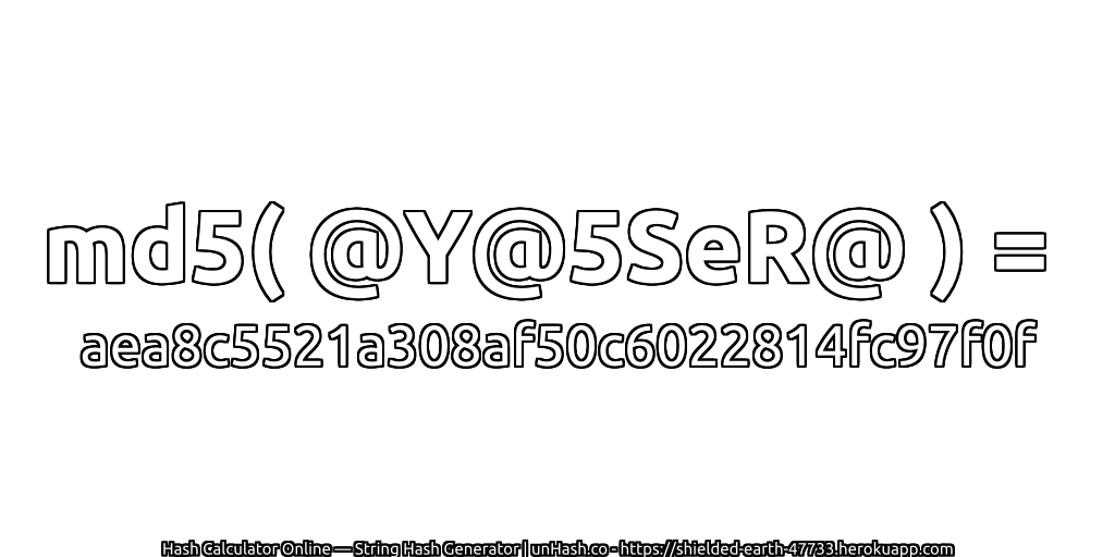md5( @Y@5SeR@ ) = aea8c5521a308af50c6022814fc97f0f | unHash.co