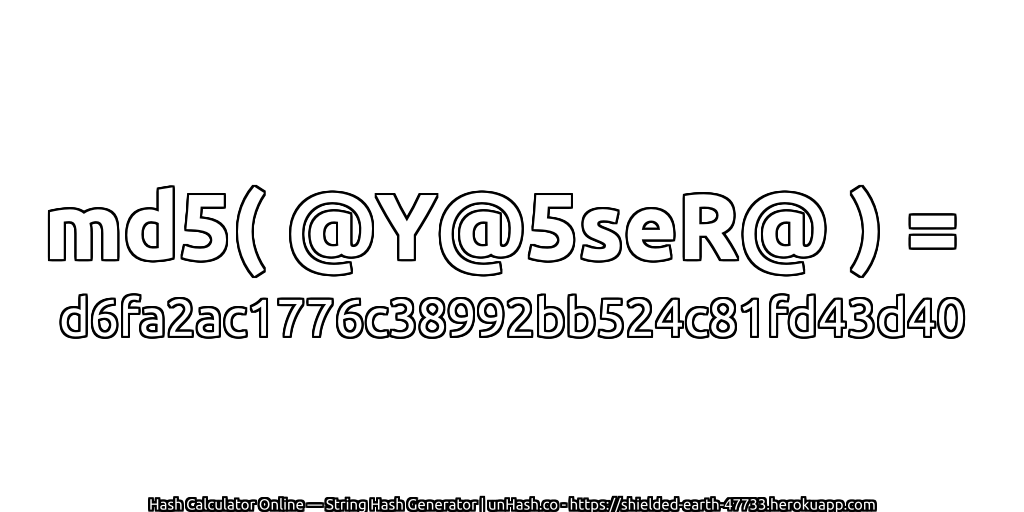 md5( @Y@5seR@ ) = d6fa2ac1776c38992bb524c81fd43d40 | unHash.co