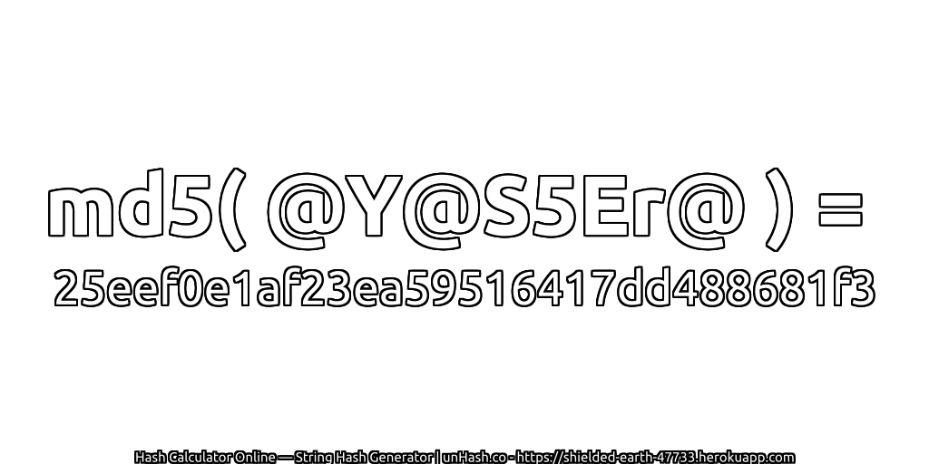 md5( @Y@S5Er@ ) = 25eef0e1af23ea59516417dd488681f3 | unHash.co