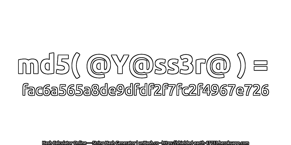 md5( @Y@ss3r@ ) = fac6a565a8de9dfdf2f7fc2f4967e726 | unHash.co
