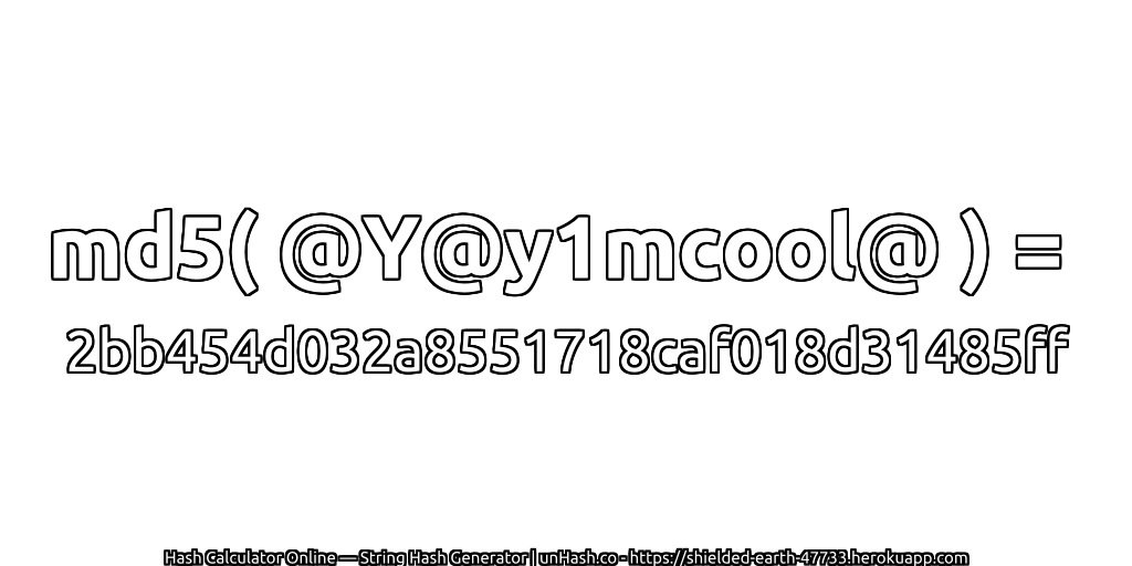 md5( @Y@y1mcool@ ) = 2bb454d032a8551718caf018d31485ff | unHash.co