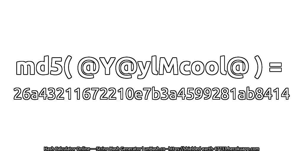 md5( @Y@ylMcool@ ) = 26a43211672210e7b3a4599281ab8414 | unHash.co