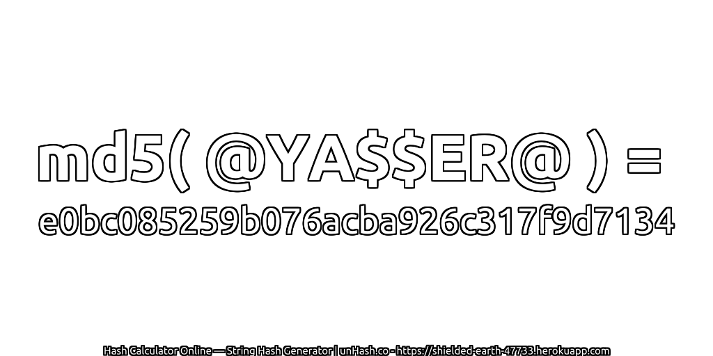 md5( @YA$$ER@ ) = e0bc085259b076acba926c317f9d7134 | unHash.co