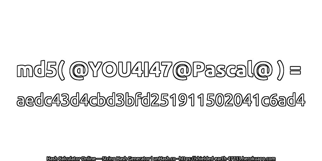 md5( @YOU4I47@Pascal@ ) = aedc43d4cbd3bfd251911502041c6ad4 | unHash.co