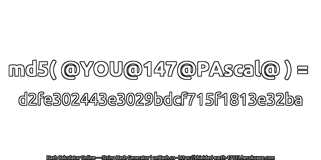 md5( @YOU@147@PAscal@ ) = d2fe302443e3029bdcf715f1813e32ba | unHash.co