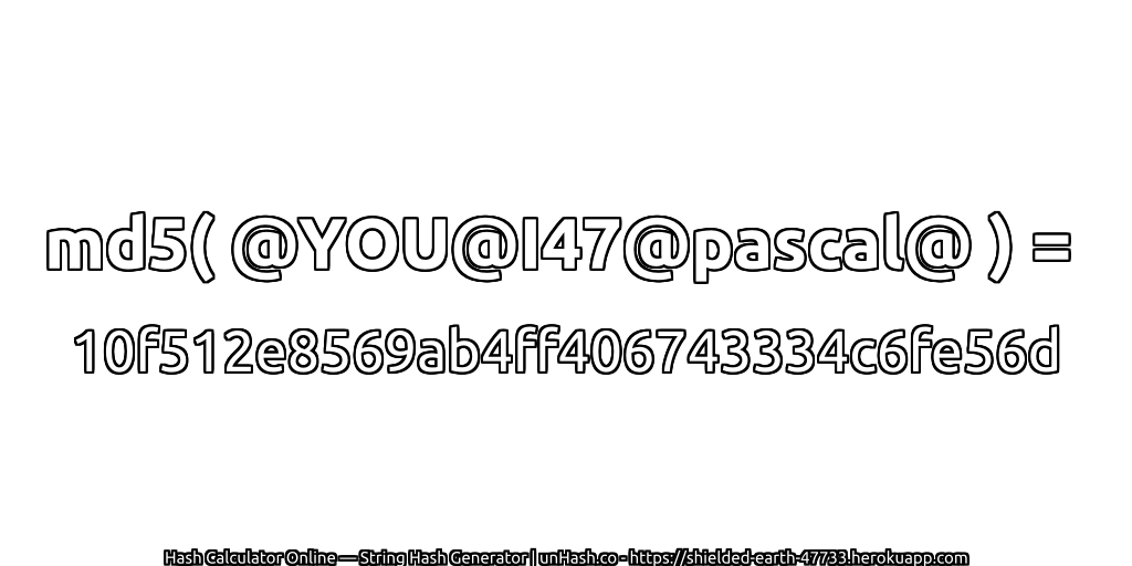 md5( @YOU@I47@pascal@ ) = 10f512e8569ab4ff406743334c6fe56d | unHash.co