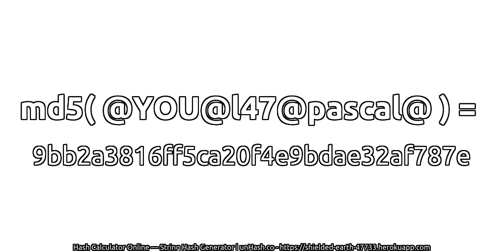 md5( @YOU@l47@pascal@ ) = 9bb2a3816ff5ca20f4e9bdae32af787e | unHash.co