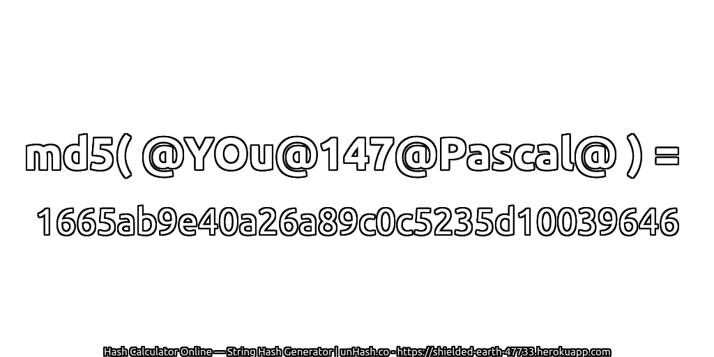 md5( @YOu@147@Pascal@ ) = 1665ab9e40a26a89c0c5235d10039646 | unHash.co