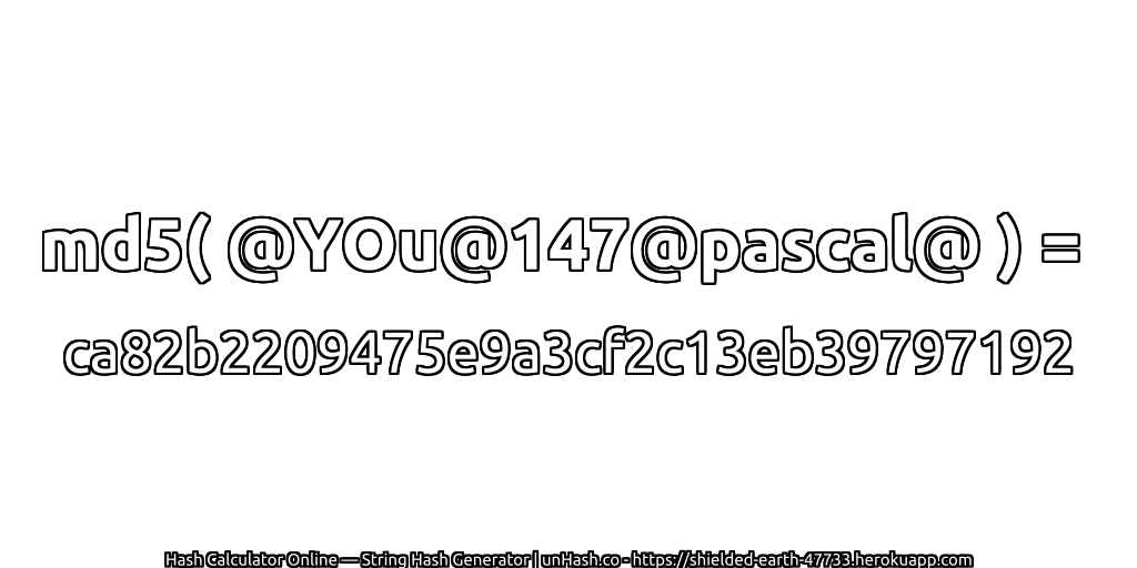 md5( @YOu@147@pascal@ ) = ca82b2209475e9a3cf2c13eb39797192 | unHash.co