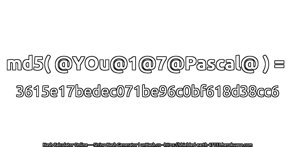 md5( @YOu@1@7@Pascal@ ) = 3615e17bedec071be96c0bf618d38cc6 | unHash.co