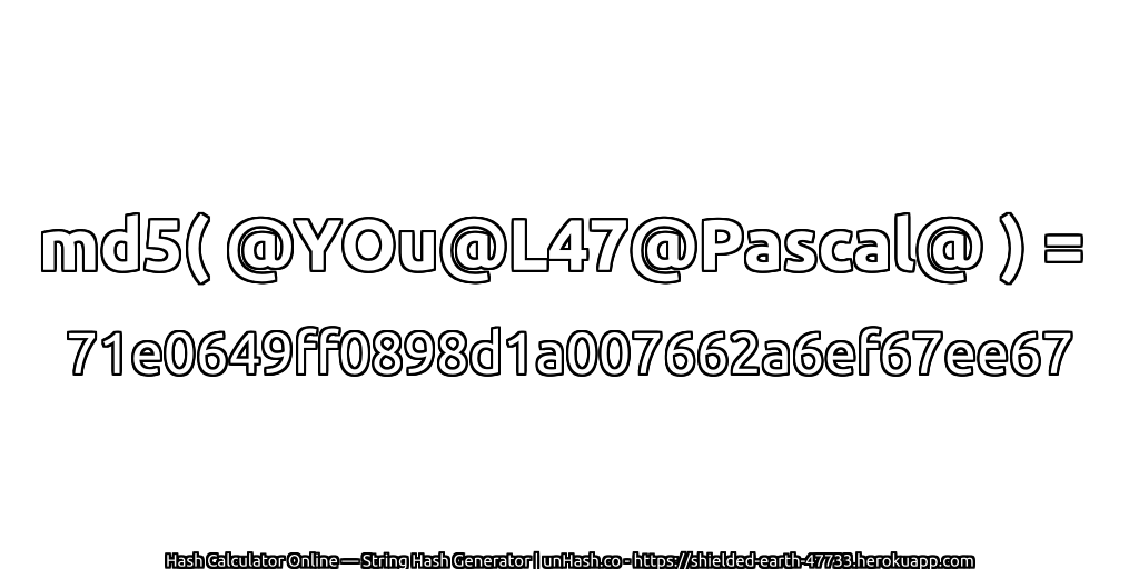 md5( @YOu@L47@Pascal@ ) = 71e0649ff0898d1a007662a6ef67ee67 | unHash.co