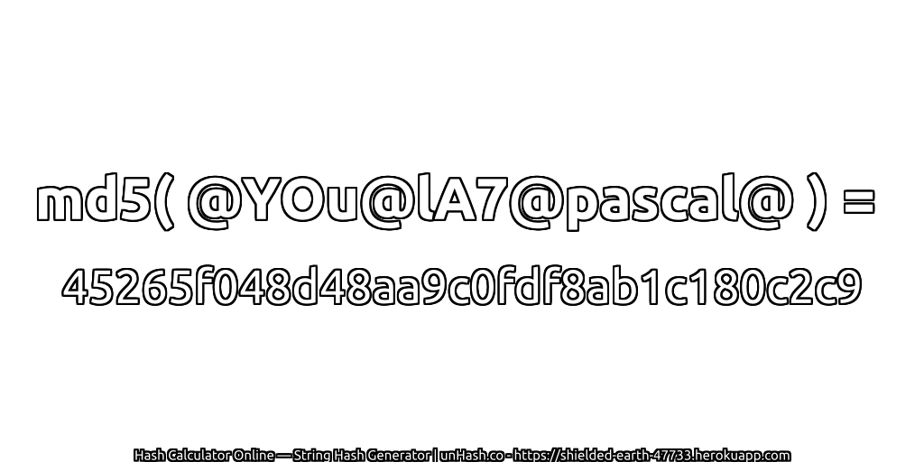 md5( @YOu@lA7@pascal@ ) = 45265f048d48aa9c0fdf8ab1c180c2c9 | unHash.co