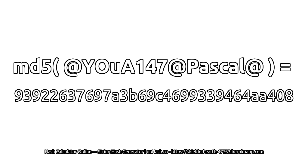 md5( @YOuA147@Pascal@ ) = 93922637697a3b69c4699339464aa408 | unHash.co