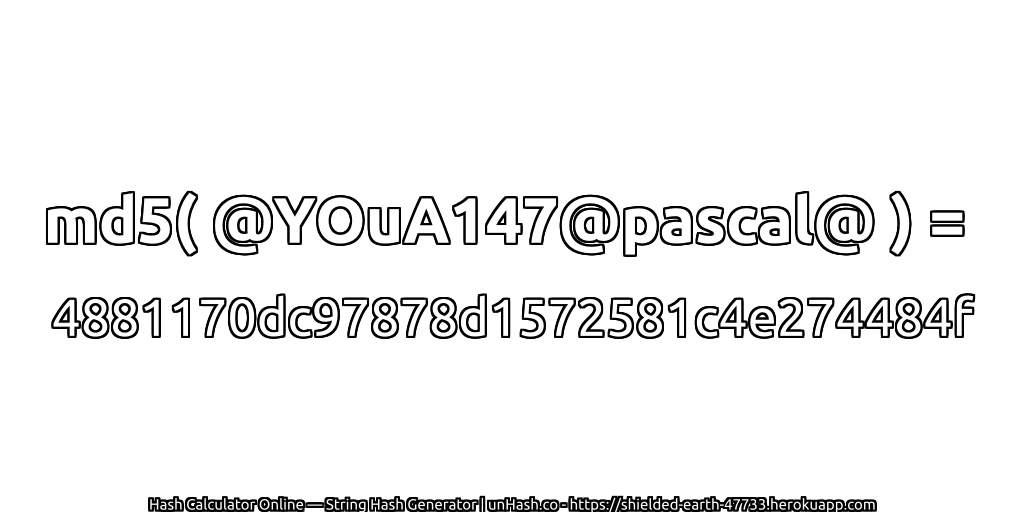 md5( @YOuA147@pascal@ ) = 4881170dc97878d1572581c4e274484f | unHash.co