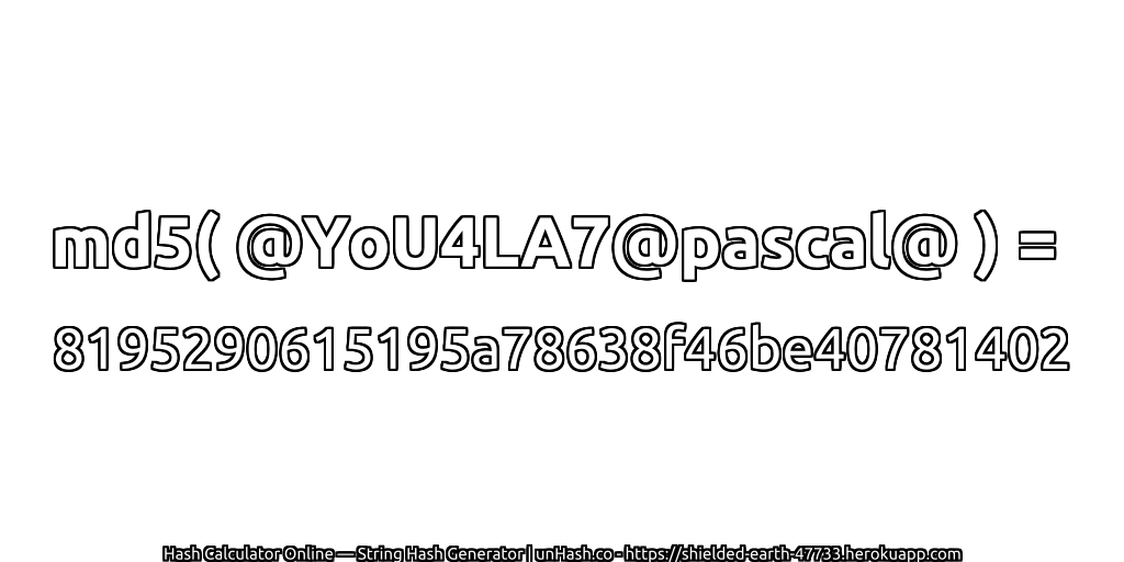 md5( @YoU4LA7@pascal@ ) = 8195290615195a78638f46be40781402 | unHash.co