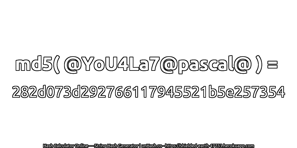 md5( @YoU4La7@pascal@ ) = 282d073d292766117945521b5e257354 | unHash.co