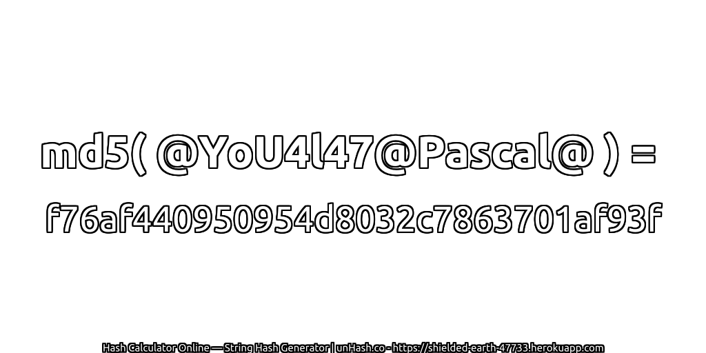 md5( @YoU4l47@Pascal@ ) = f76af440950954d8032c7863701af93f | unHash.co