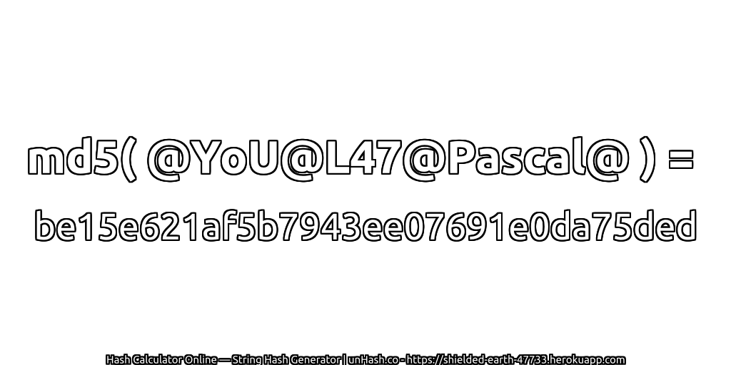md5( @YoU@L47@Pascal@ ) = be15e621af5b7943ee07691e0da75ded | unHash.co