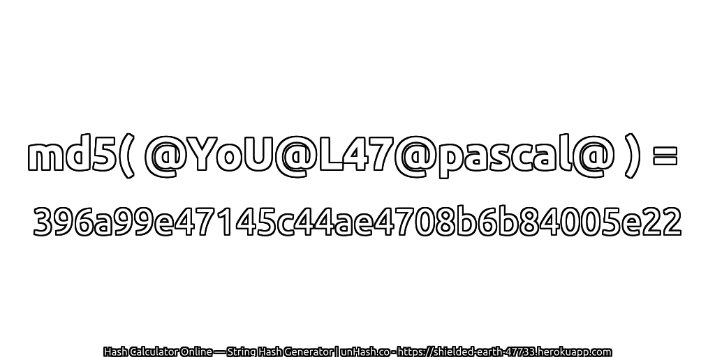 md5( @YoU@L47@pascal@ ) = 396a99e47145c44ae4708b6b84005e22 | unHash.co