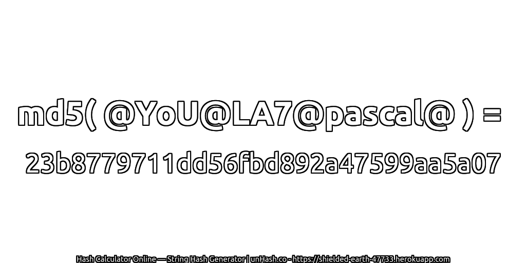 md5( @YoU@LA7@pascal@ ) = 23b8779711dd56fbd892a47599aa5a07 | unHash.co