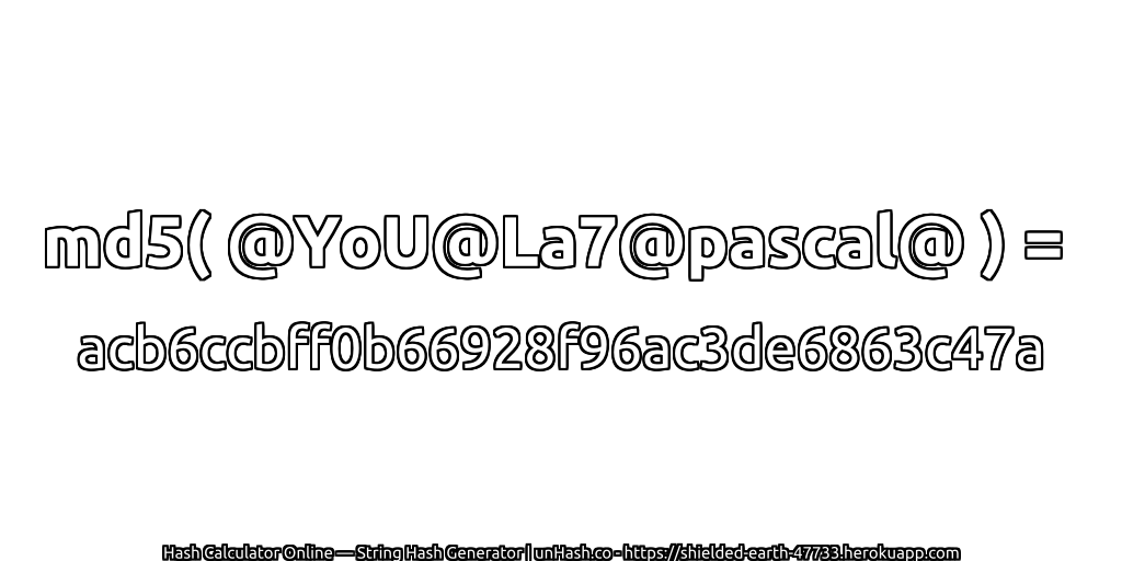 md5( @YoU@La7@pascal@ ) = acb6ccbff0b66928f96ac3de6863c47a | unHash.co