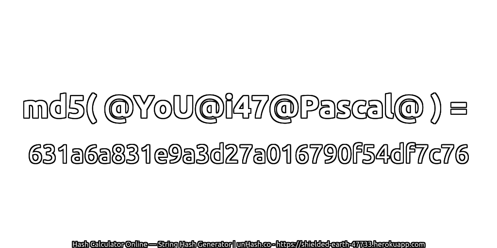 md5( @YoU@i47@Pascal@ ) = 631a6a831e9a3d27a016790f54df7c76 | unHash.co