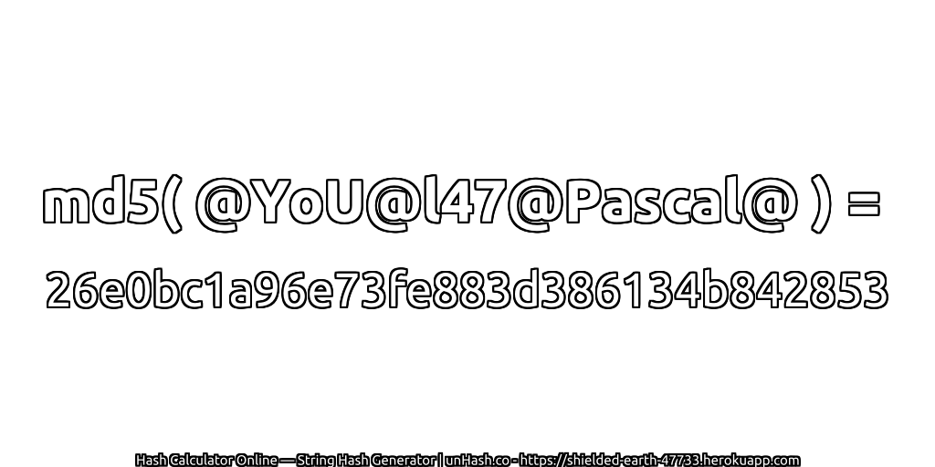 md5( @YoU@l47@Pascal@ ) = 26e0bc1a96e73fe883d386134b842853 | unHash.co
