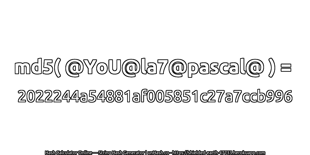 md5( @YoU@la7@pascal@ ) = 2022244a54881af005851c27a7ccb996 | unHash.co