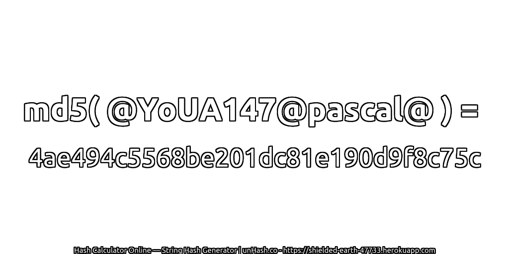 md5( @YoUA147@pascal@ ) = 4ae494c5568be201dc81e190d9f8c75c | unHash.co