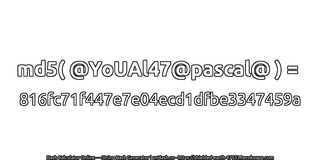 md5( @YoUAl47@pascal@ ) = 816fc71f447e7e04ecd1dfbe3347459a | unHash.co