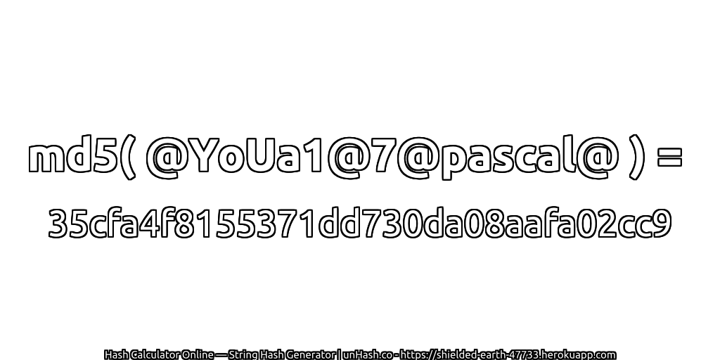 md5( @YoUa1@7@pascal@ ) = 35cfa4f8155371dd730da08aafa02cc9 | unHash.co