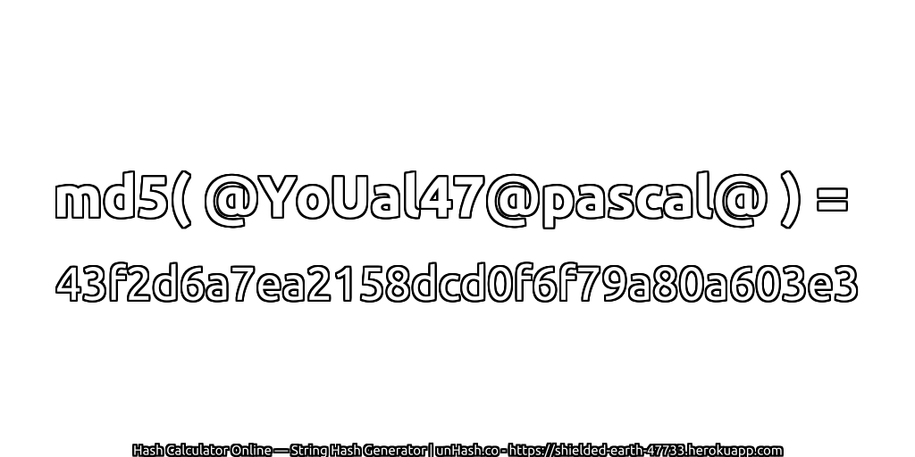 md5( @YoUal47@pascal@ ) = 43f2d6a7ea2158dcd0f6f79a80a603e3 | unHash.co