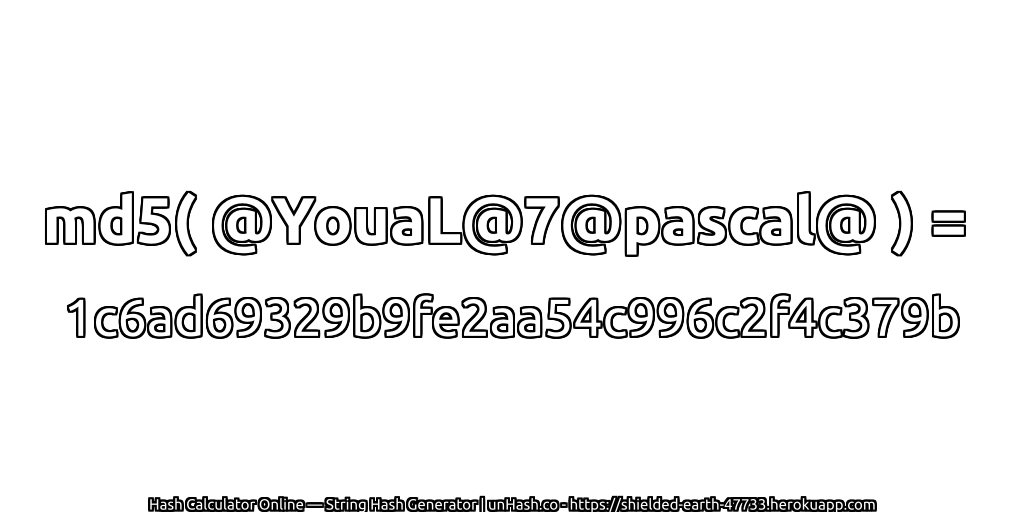 md5( @YouaL@7@pascal@ ) = 1c6ad69329b9fe2aa54c996c2f4c379b | unHash.co