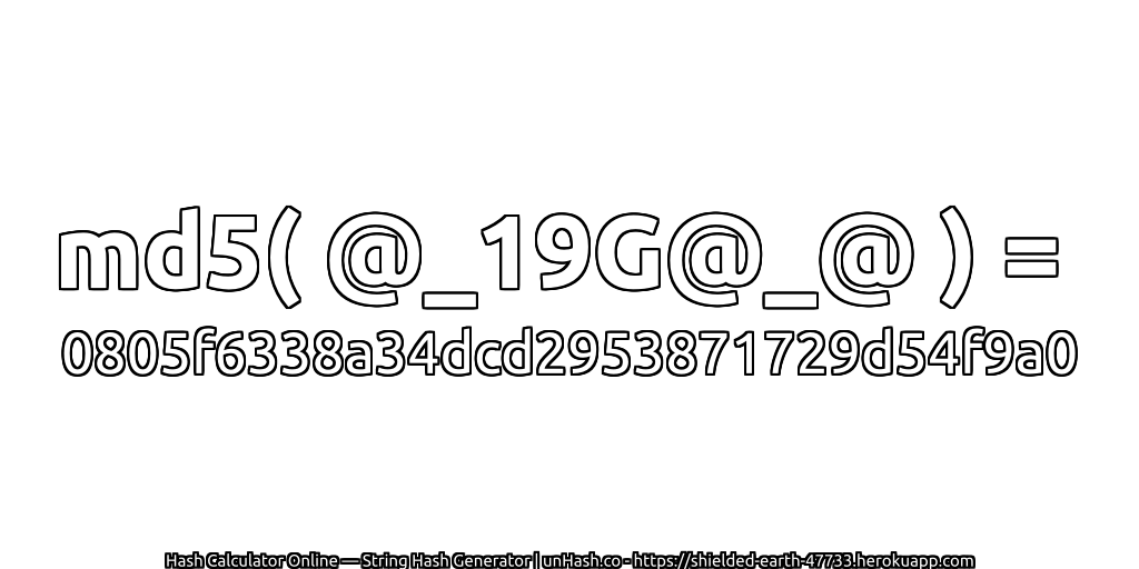 md5( @_19G@_@ ) = 0805f6338a34dcd2953871729d54f9a0 | unHash.co