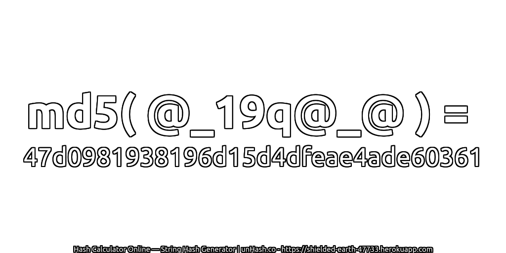 md5( @_19q@_@ ) = 47d0981938196d15d4dfeae4ade60361 | unHash.co