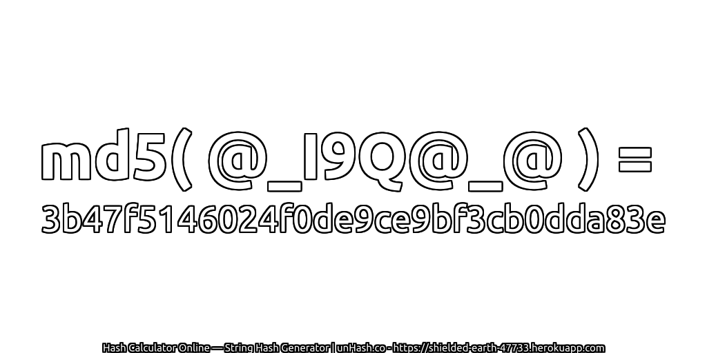 md5( @_I9Q@_@ ) = 3b47f5146024f0de9ce9bf3cb0dda83e | unHash.co