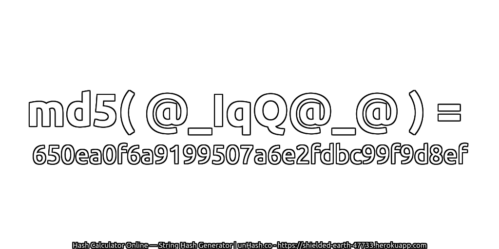 md5( @_IqQ@_@ ) = 650ea0f6a9199507a6e2fdbc99f9d8ef | unHash.co