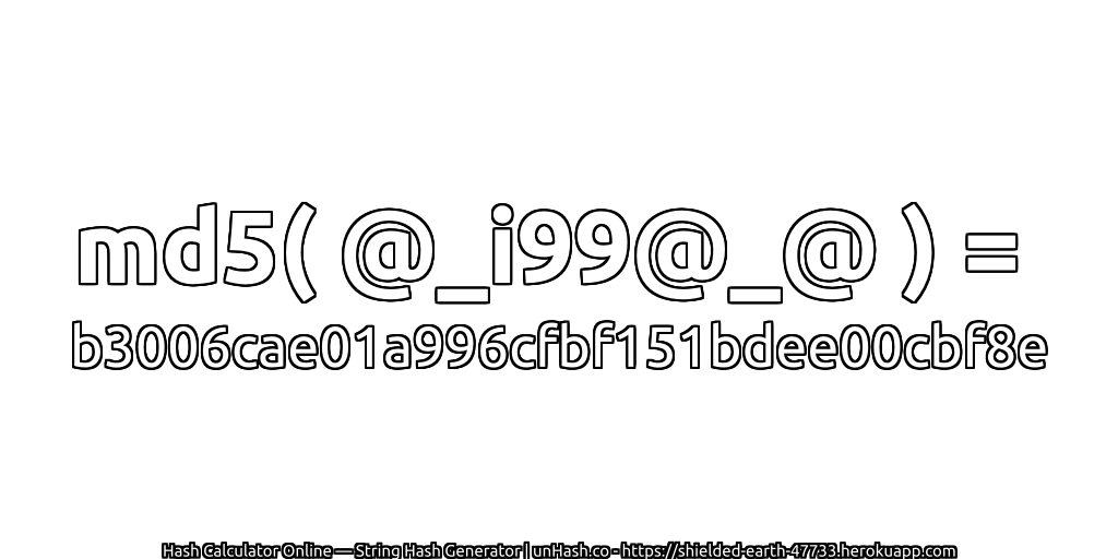 md5( @_i99@_@ ) = b3006cae01a996cfbf151bdee00cbf8e | unHash.co