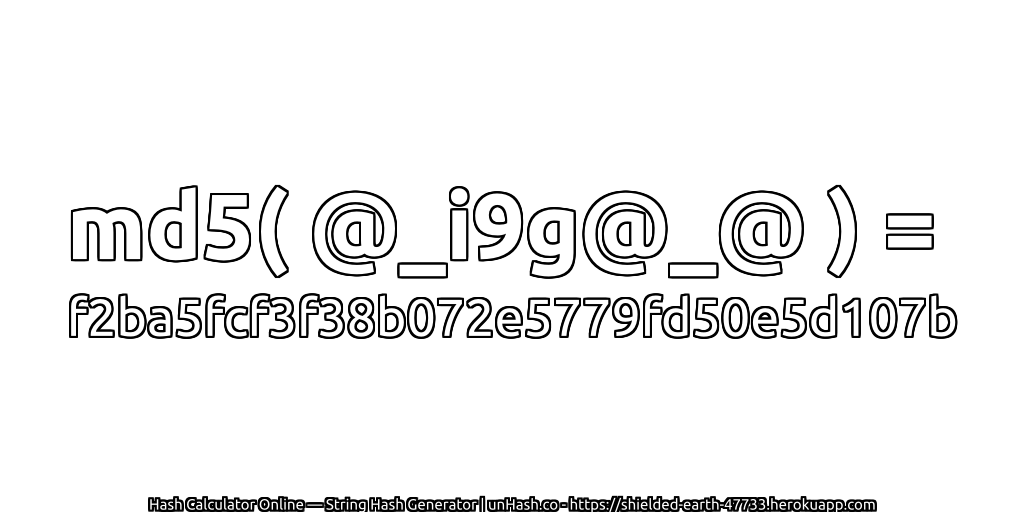 md5( @_i9g@_@ ) = f2ba5fcf3f38b072e5779fd50e5d107b | unHash.co