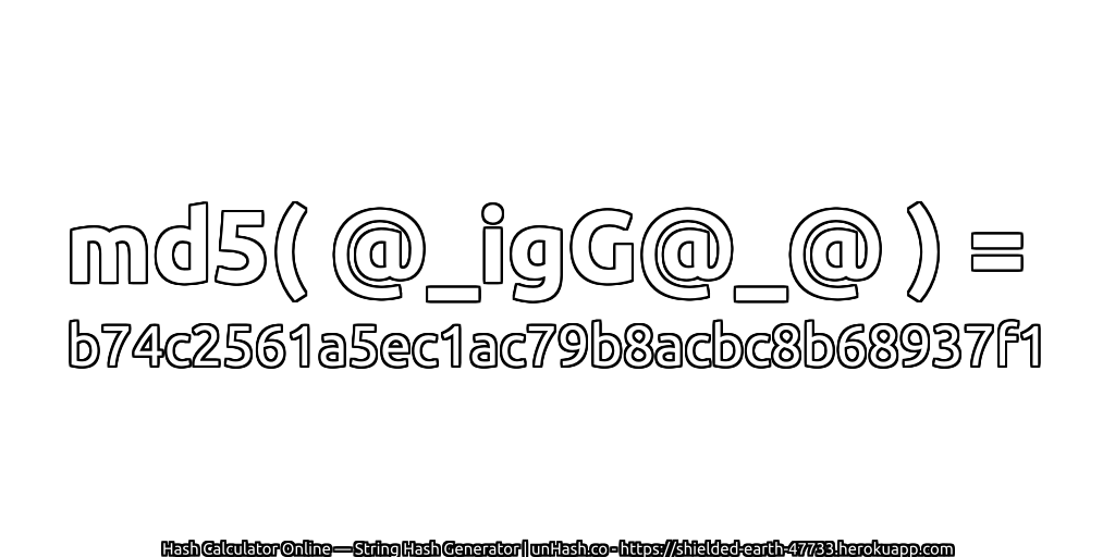 md5( @_igG@_@ ) = b74c2561a5ec1ac79b8acbc8b68937f1 | unHash.co