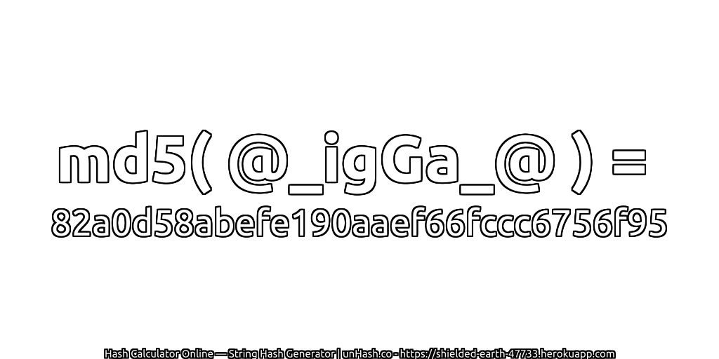 md5( @_igGa_@ ) = 82a0d58abefe190aaef66fccc6756f95 | unHash.co