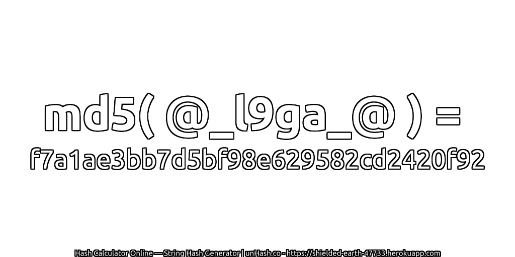 md5( @_l9ga_@ ) = f7a1ae3bb7d5bf98e629582cd2420f92 | unHash.co