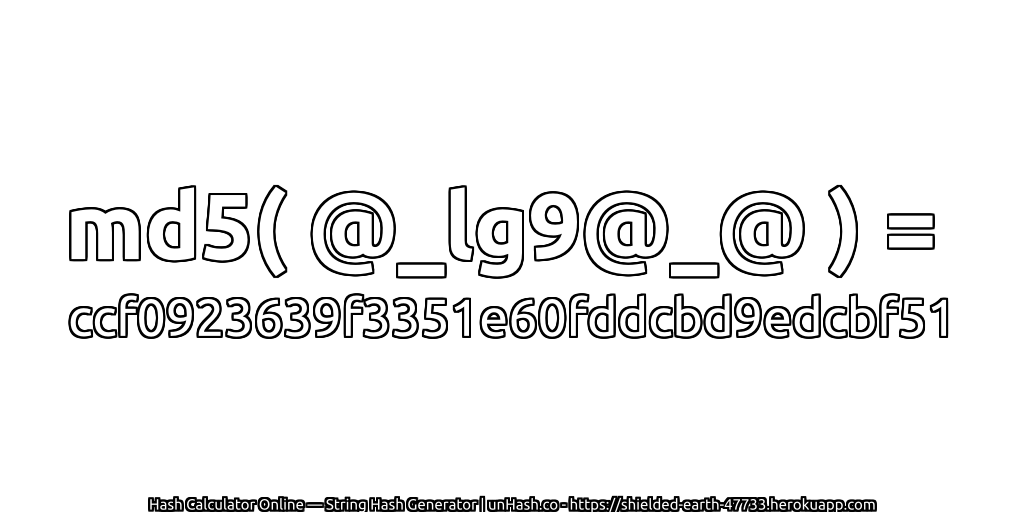 md5( @_lg9@_@ ) = ccf0923639f3351e60fddcbd9edcbf51 | unHash.co