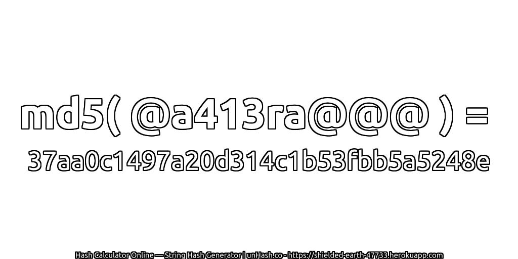 md5( @a413ra@@@ ) = 37aa0c1497a20d314c1b53fbb5a5248e | unHash.co