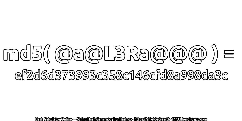 md5( @a@L3Ra@@@ ) = ef2d6d373993c358c146cfd8a998da3c | unHash.co