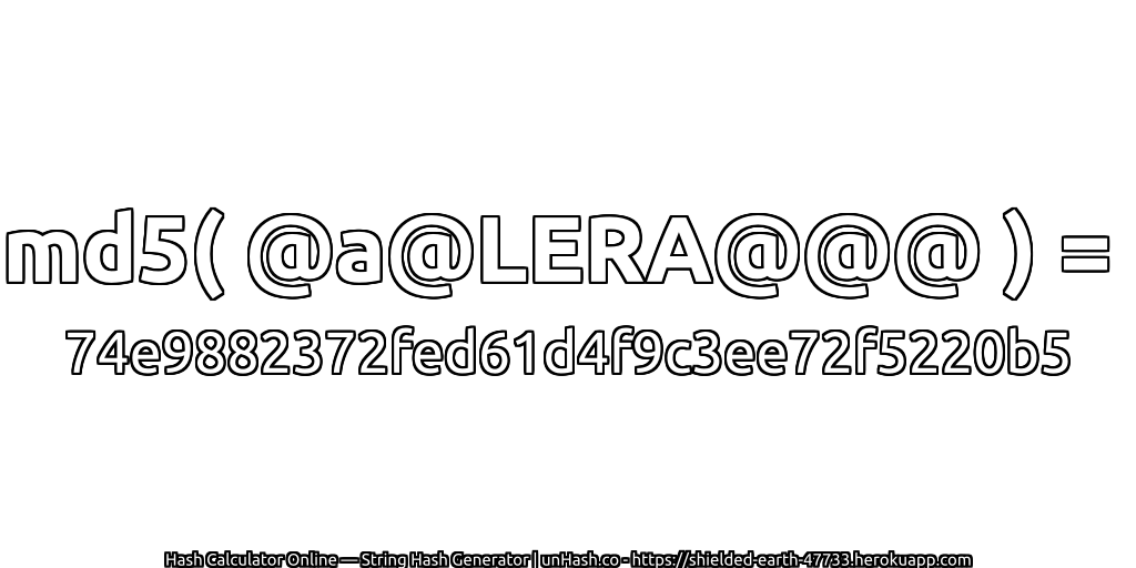 md5( @a@LERA@@@ ) = 74e9882372fed61d4f9c3ee72f5220b5 | unHash.co
