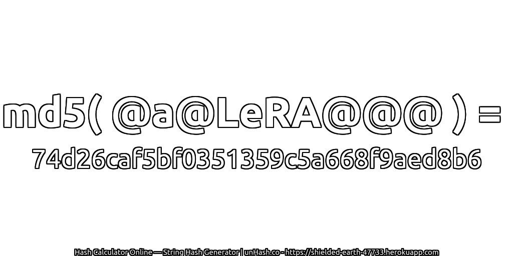 md5( @a@LeRA@@@ ) = 74d26caf5bf0351359c5a668f9aed8b6 | unHash.co