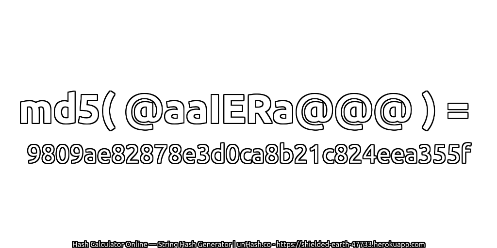 md5( @aaIERa@@@ ) = 9809ae82878e3d0ca8b21c824eea355f | unHash.co