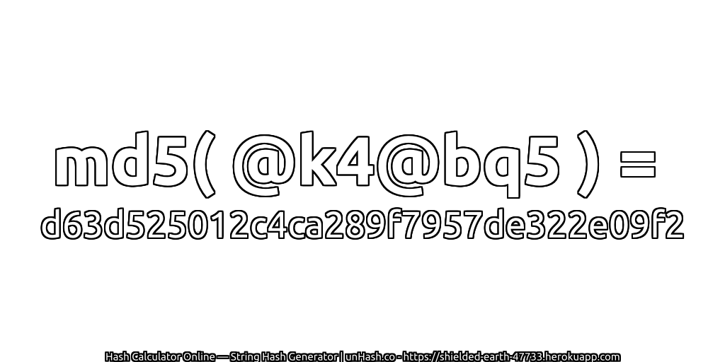 md5( @k4@bq5 ) = d63d525012c4ca289f7957de322e09f2 | unHash.co