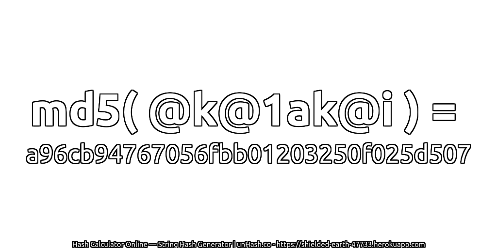 md5( @k@1ak@i ) = a96cb94767056fbb01203250f025d507 | unHash.co